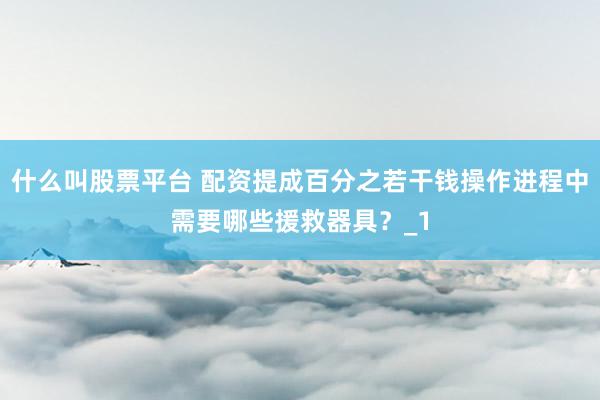 什么叫股票平台 配资提成百分之若干钱操作进程中需要哪些援救器具？_1