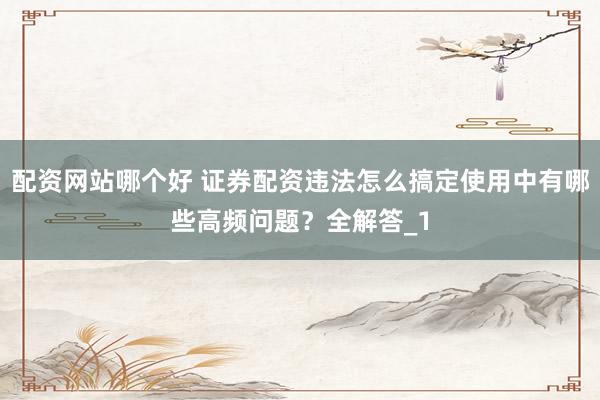 配资网站哪个好 证券配资违法怎么搞定使用中有哪些高频问题？全解答_1
