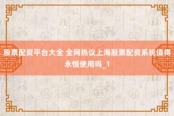 股票配资平台大全 全网热议上海股票配资系统值得永恒使用吗_1