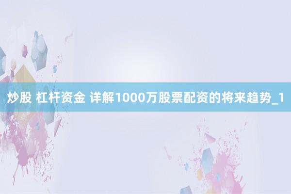 炒股 杠杆资金 详解1000万股票配资的将来趋势_1