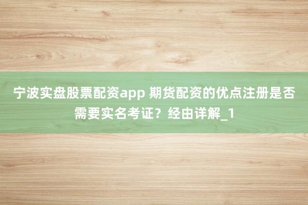 宁波实盘股票配资app 期货配资的优点注册是否需要实名考证?经由详解_1
