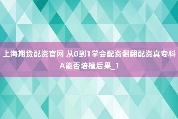 上海期货配资官网 从0到1学会配资翻翻配资真专科A能否培植后果_1