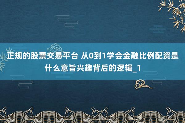 正规的股票交易平台 从0到1学会金融比例配资是什么意旨兴趣背后的逻辑_1