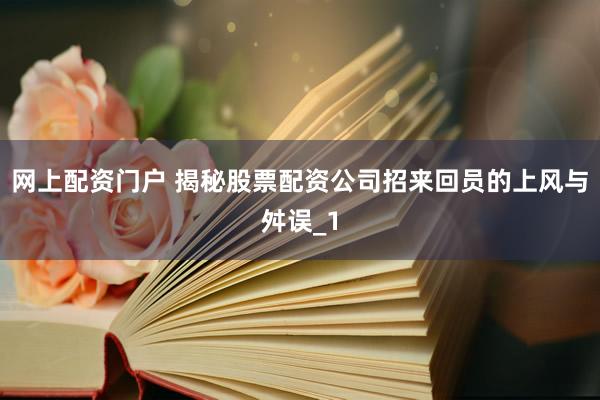网上配资门户 揭秘股票配资公司招来回员的上风与舛误_1