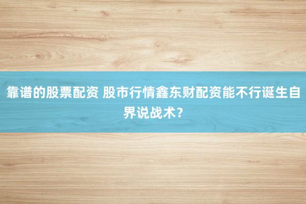 靠谱的股票配资 股市行情鑫东财配资能不行诞生自界说战术？