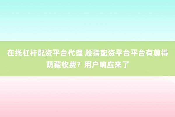 在线杠杆配资平台代理 股指配资平台平台有莫得荫藏收费？用户响应来了