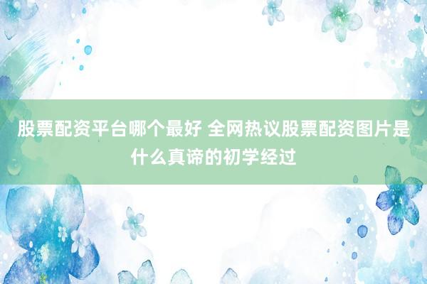 股票配资平台哪个最好 全网热议股票配资图片是什么真谛的初学经过