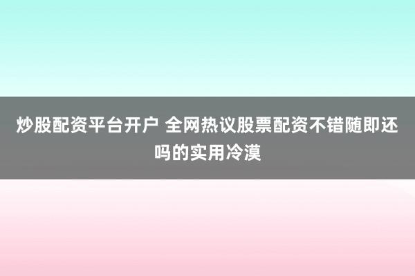 炒股配资平台开户 全网热议股票配资不错随即还吗的实用冷漠