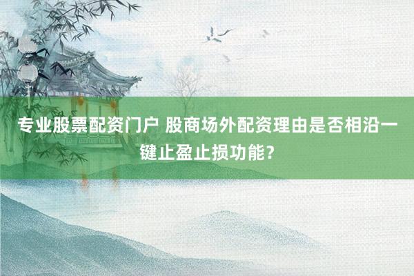 专业股票配资门户 股商场外配资理由是否相沿一键止盈止损功能?