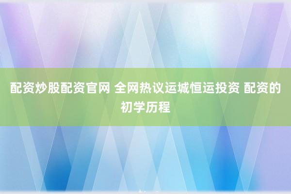配资炒股配资官网 全网热议运城恒运投资 配资的初学历程