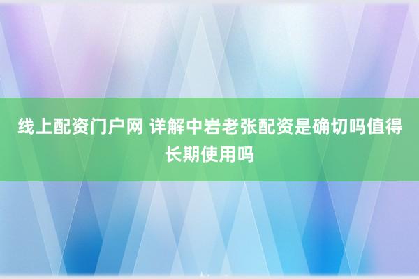线上配资门户网 详解中岩老张配资是确切吗值得长期使用吗