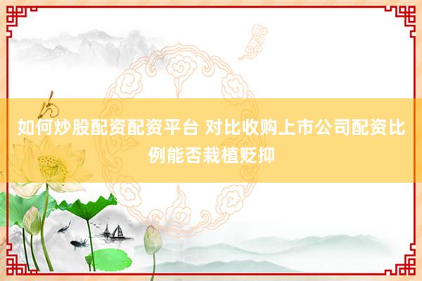 如何炒股配资配资平台 对比收购上市公司配资比例能否栽植贬抑