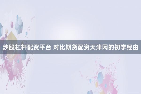炒股杠杆配资平台 对比期货配资天津网的初学经由