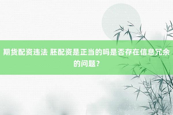 期货配资违法 胚配资是正当的吗是否存在信息冗余的问题?