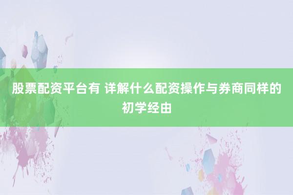 股票配资平台有 详解什么配资操作与券商同样的初学经由