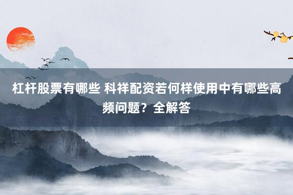 杠杆股票有哪些 科祥配资若何样使用中有哪些高频问题？全解答