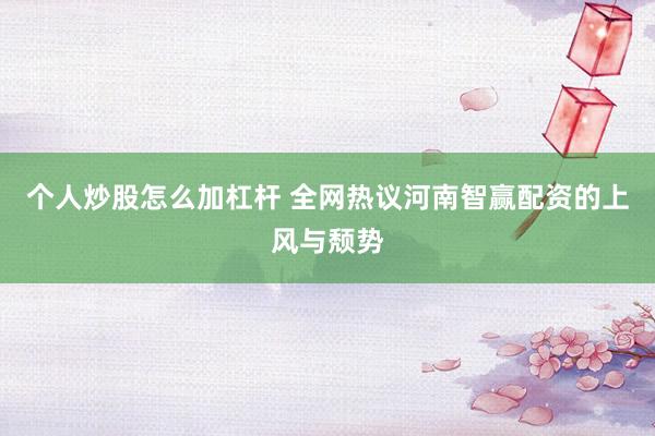 个人炒股怎么加杠杆 全网热议河南智赢配资的上风与颓势