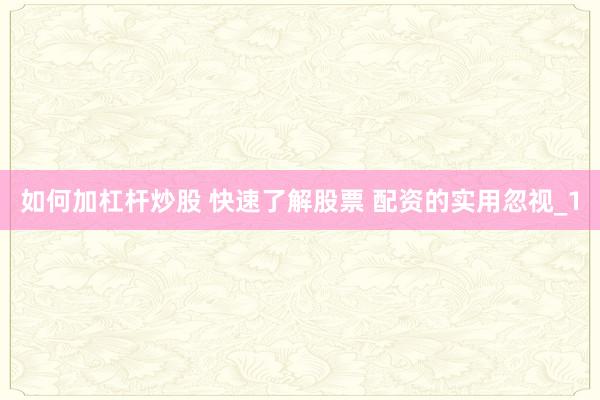 如何加杠杆炒股 快速了解股票 配资的实用忽视_1