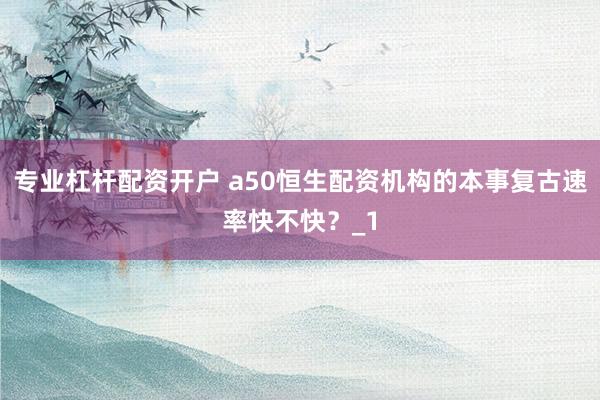 专业杠杆配资开户 a50恒生配资机构的本事复古速率快不快？_1