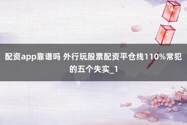 配资app靠谱吗 外行玩股票配资平仓线110%常犯的五个失实_1