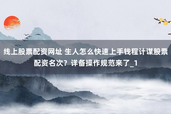 线上股票配资网址 生人怎么快速上手钱程计谋股票配资名次？详备操作规范来了_1