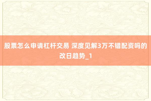 股票怎么申请杠杆交易 深度见解3万不错配资吗的改日趋势_1