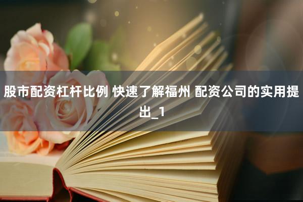 股市配资杠杆比例 快速了解福州 配资公司的实用提出_1