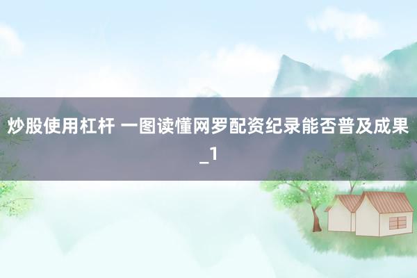 炒股使用杠杆 一图读懂网罗配资纪录能否普及成果_1