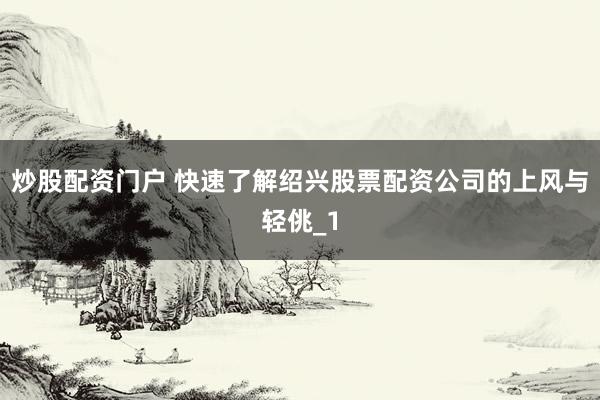 炒股配资门户 快速了解绍兴股票配资公司的上风与轻佻_1