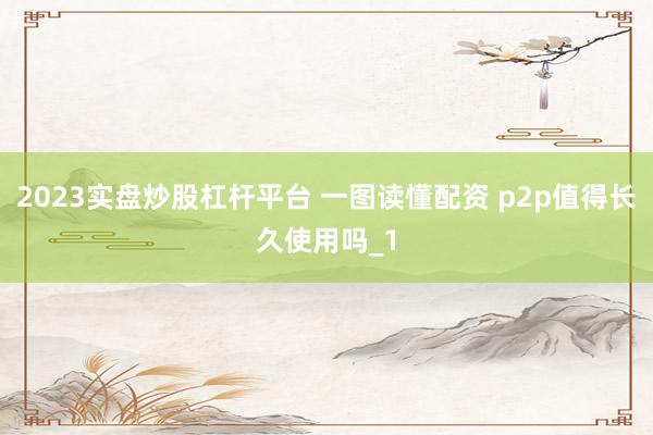 2023实盘炒股杠杆平台 一图读懂配资 p2p值得长久使用吗_1