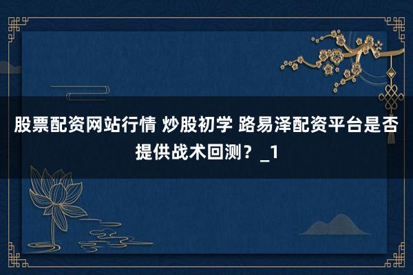 股票配资网站行情 炒股初学 路易泽配资平台是否提供战术回测？_1