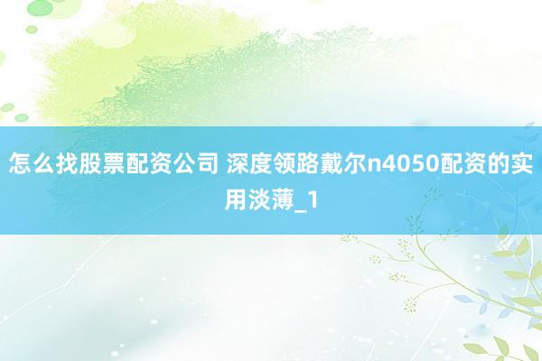 怎么找股票配资公司 深度领路戴尔n4050配资的实用淡薄_1