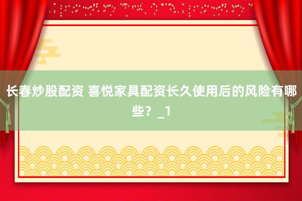 长春炒股配资 喜悦家具配资长久使用后的风险有哪些?_1