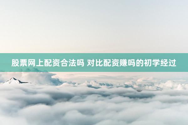 股票网上配资合法吗 对比配资赚吗的初学经过