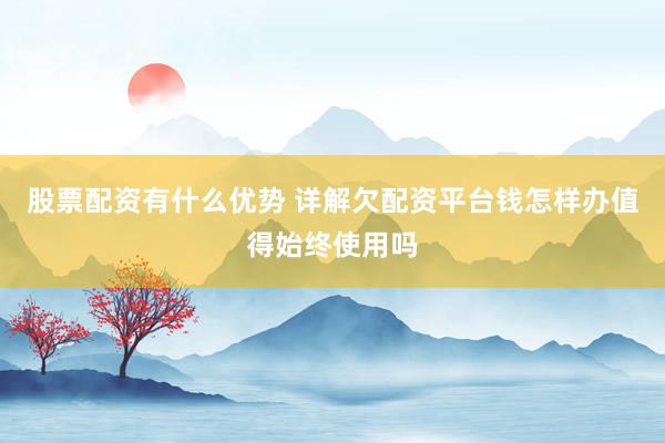 股票配资有什么优势 详解欠配资平台钱怎样办值得始终使用吗