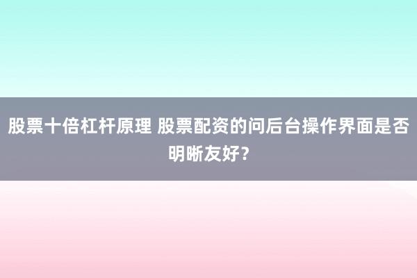 股票十倍杠杆原理 股票配资的问后台操作界面是否明晰友好?