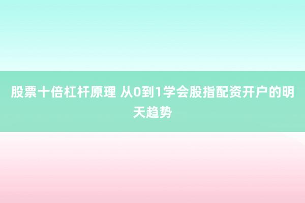 股票十倍杠杆原理 从0到1学会股指配资开户的明天趋势