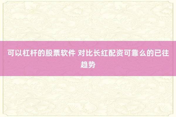 可以杠杆的股票软件 对比长红配资可靠么的已往趋势