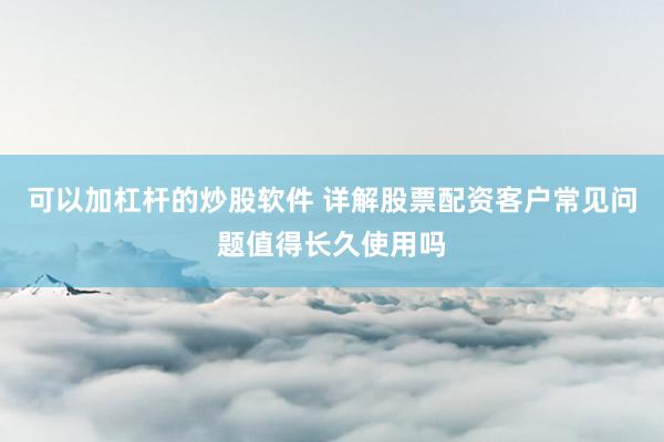 可以加杠杆的炒股软件 详解股票配资客户常见问题值得长久使用吗