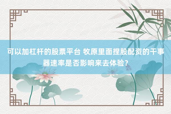 可以加杠杆的股票平台 牧原里面捏股配资的干事器速率是否影响来去体验?