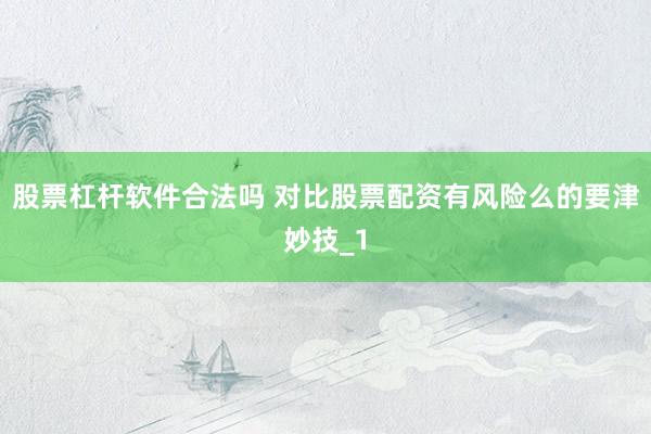 股票杠杆软件合法吗 对比股票配资有风险么的要津妙技_1
