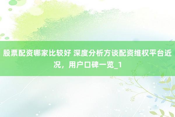 股票配资哪家比较好 深度分析方谈配资维权平台近况，用户口碑一览_1