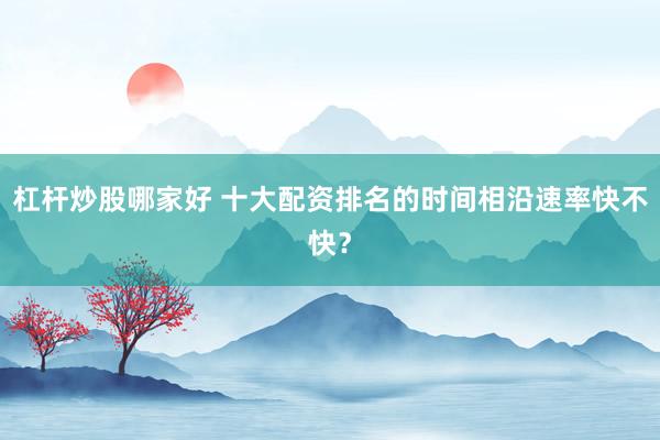杠杆炒股哪家好 十大配资排名的时间相沿速率快不快？