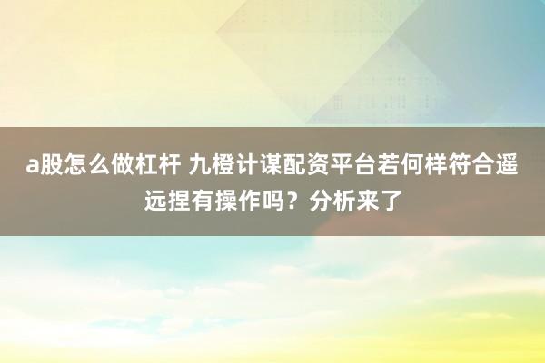 a股怎么做杠杆 九橙计谋配资平台若何样符合遥远捏有操作吗?分析来了