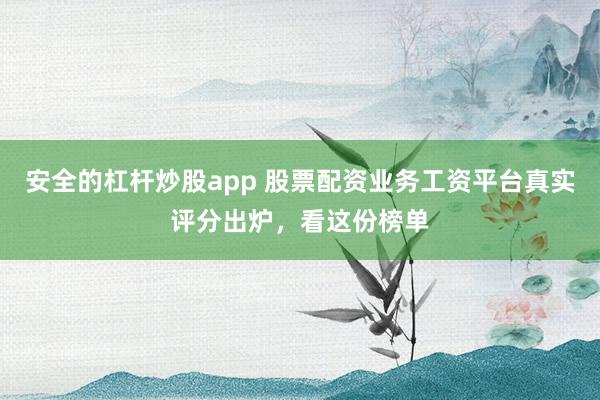 安全的杠杆炒股app 股票配资业务工资平台真实评分出炉，看这份榜单