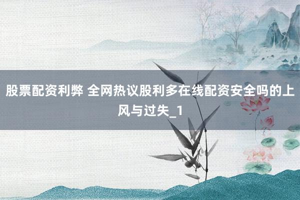 股票配资利弊 全网热议股利多在线配资安全吗的上风与过失_1