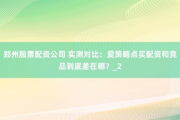 郑州股票配资公司 实测对比：爱策略点买配资和竞品到底差在哪？_2
