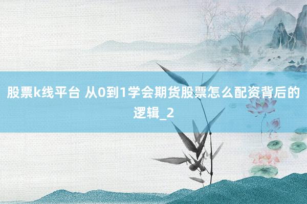 股票k线平台 从0到1学会期货股票怎么配资背后的逻辑_2