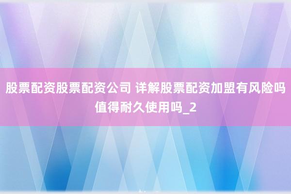 股票配资股票配资公司 详解股票配资加盟有风险吗值得耐久使用吗_2