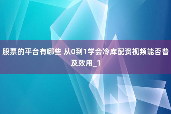 股票的平台有哪些 从0到1学会冷库配资视频能否普及效用_1